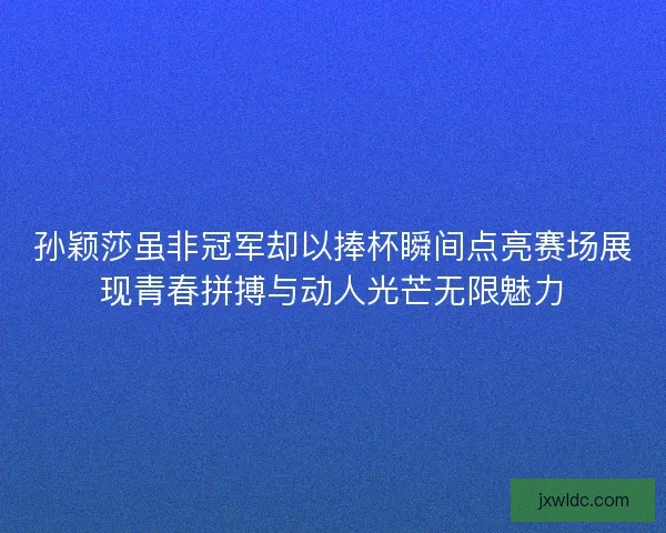 孙颖莎虽非冠军却以捧杯瞬间点亮赛场展现青春拼搏与动人光芒无限魅力 孙颖莎虽非冠军却以捧杯瞬间点亮赛场展现青春拼搏与动人光芒无限魅力