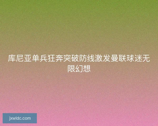 库尼亚单兵狂奔突破防线激发曼联球迷无限幻想