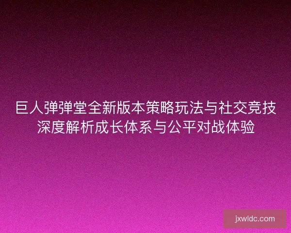 巨人弹弹堂全新版本策略玩法与社交竞技深度解析成长体系与公平对战体验 巨人弹弹堂全新版本策略玩法与社交竞技深度解析成长体系与公平对战体验