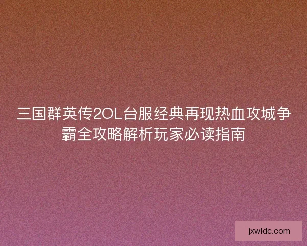 三国群英传2OL台服经典再现热血攻城争霸全攻略解析玩家必读指南