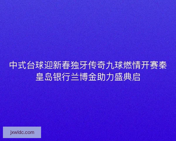 中式台球迎新春独牙传奇九球燃情开赛秦皇岛银行兰博金助力盛典启