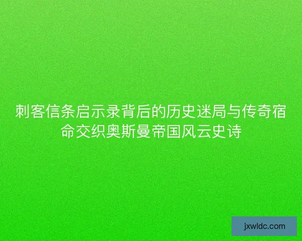 刺客信条启示录背后的历史迷局与传奇宿命交织奥斯曼帝国风云史诗