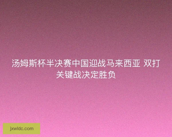 汤姆斯杯半决赛中国迎战马来西亚 双打关键战决定胜负