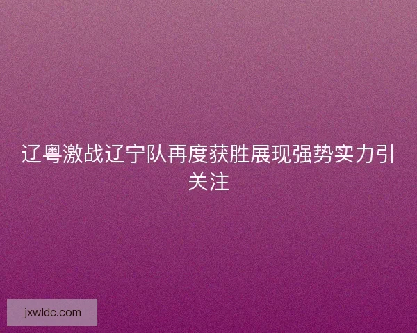 辽粤激战辽宁队再度获胜展现强势实力引关注